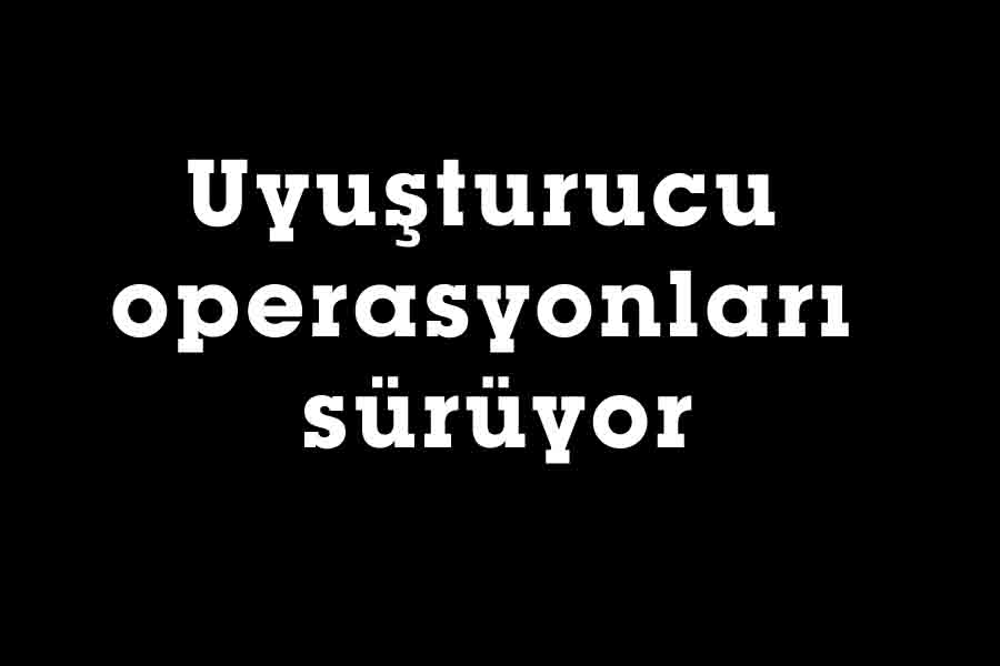 Uyuşturucu operasyonları sürüyor