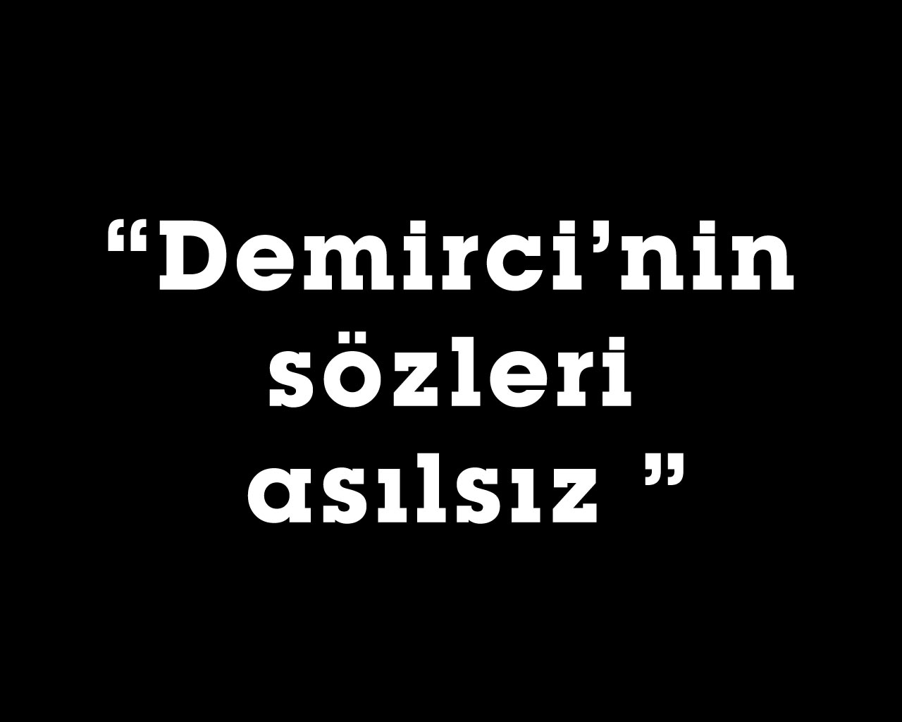 “Demirci’nin sözleri asılsız ”