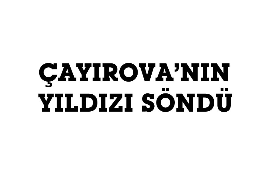 ÇAYIROVA’NIN YILDIZI SÖNDÜ