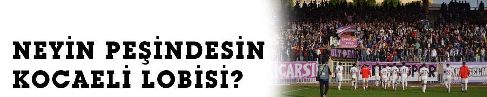 NEYİN PEŞİNDESİN KOCAELİ LOBİSİ?