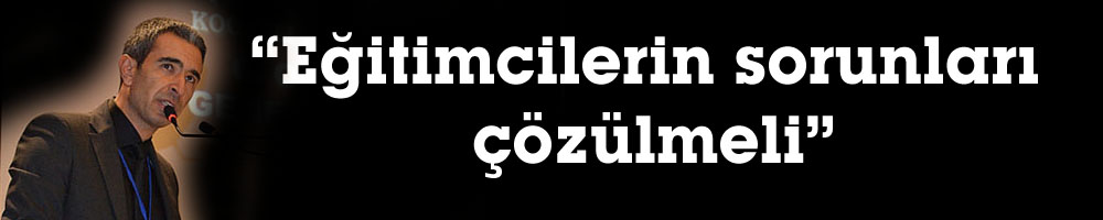 “Eğitimcilerin sorunları çözülmeli”