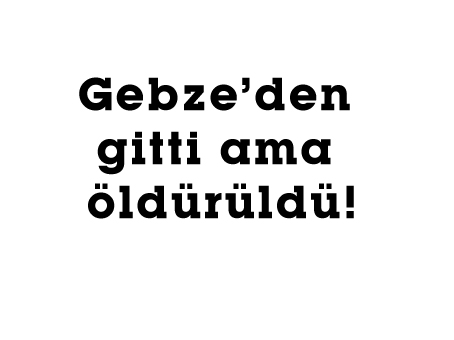 Gebze’den gitti ama öldürüldü!