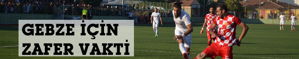 GEBZE İÇİN ZAFER VAKTİ