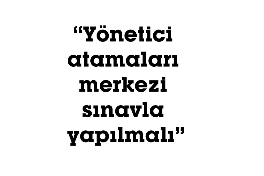 “Yönetici atamaları merkezi sınavla yapılmalı”