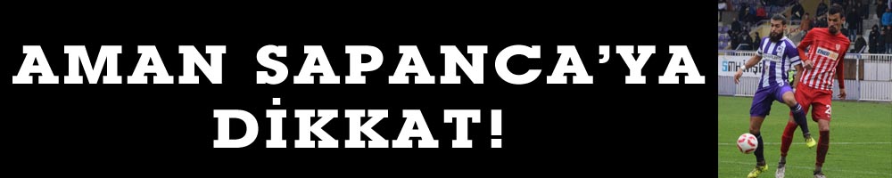AMAN SAPANCA’YA DİKKAT!