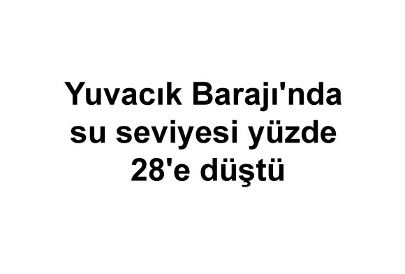Yuvacık Barajı'nda su seviyesi yüzde 28'e düştü