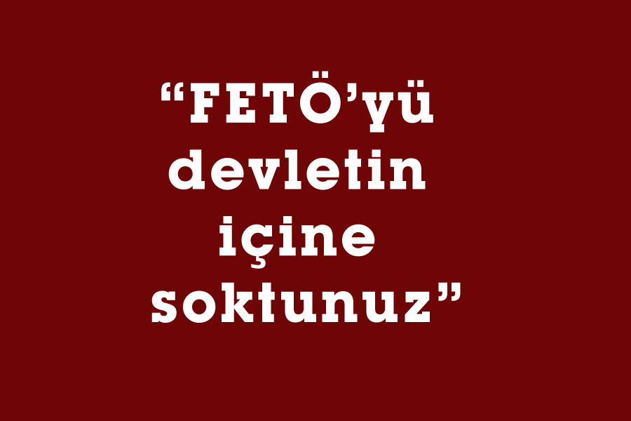 “FETÖ’yü devletin içine soktunuz”
