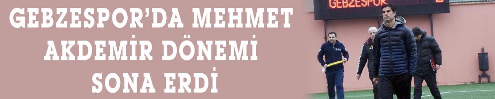 GEBZESPOR’DA MEHMET AKDEMİR DÖNEMİ SONA ERDİ