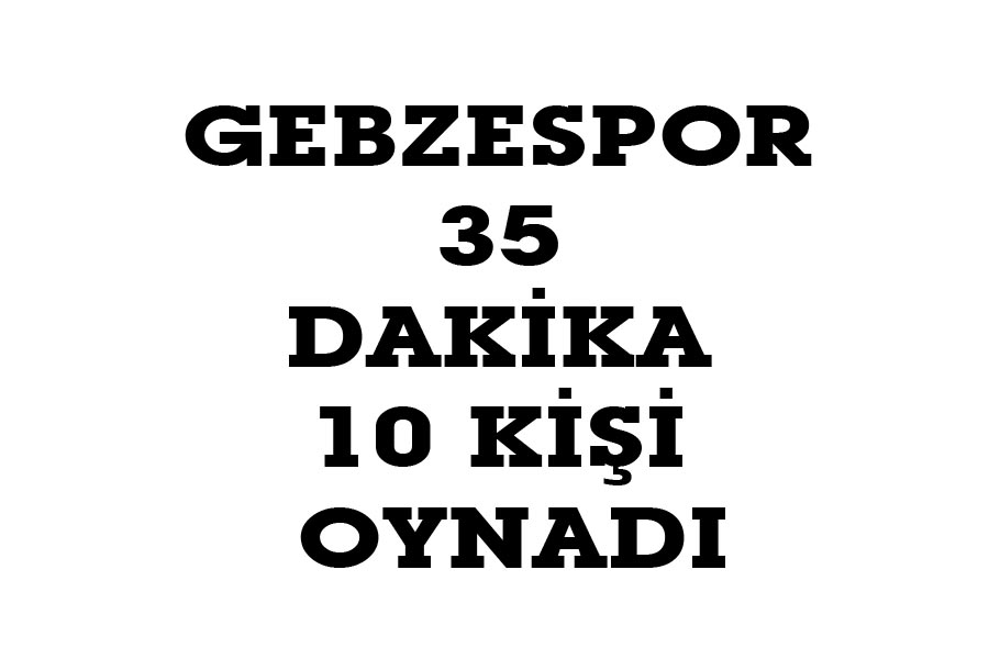 GEBZESPOR 35 DAKİKA 10 KİŞİ OYNADI