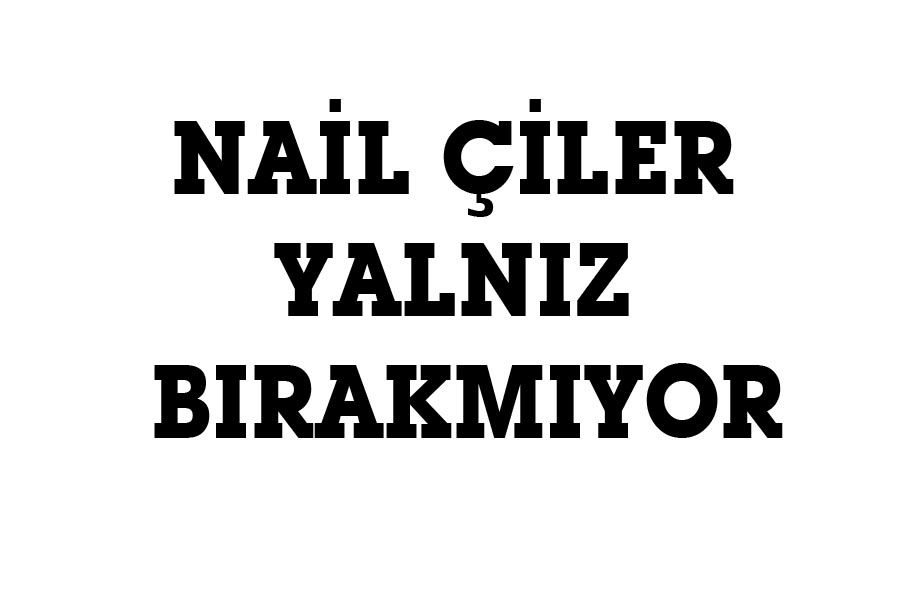 NAİL ÇİLER YALNIZ BIRAKMIYOR