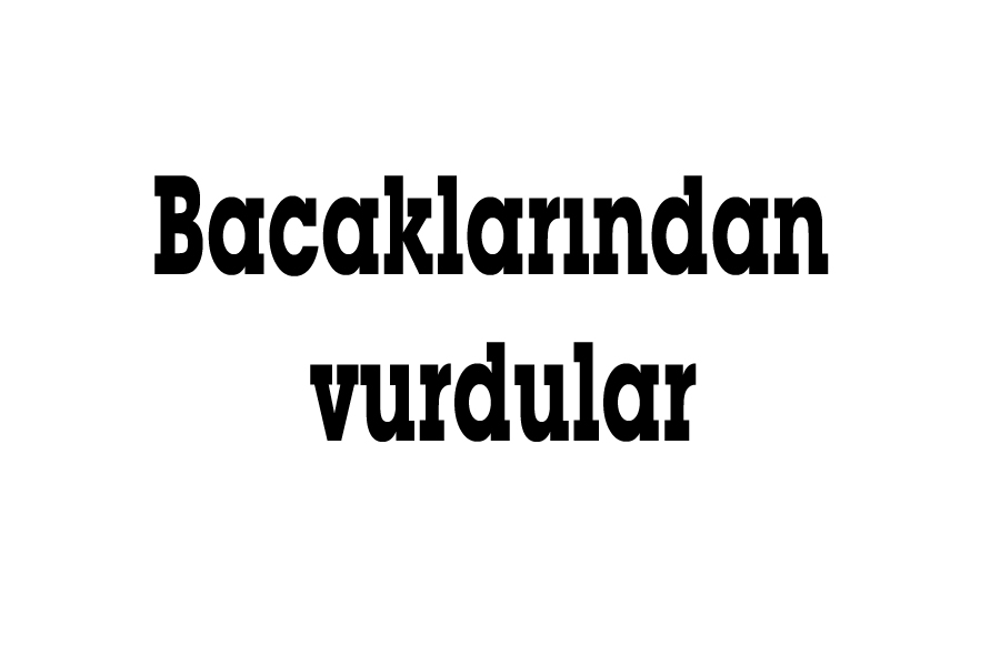 Bacaklarından vurdular