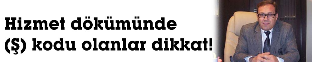  Hizmet dökümünde (Ş) kodu olanlar dikkat!
