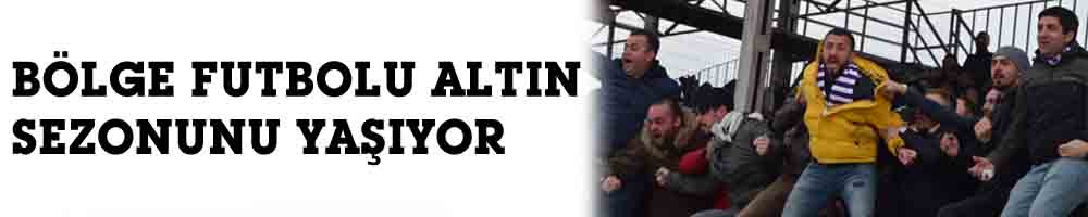BÖLGE FUTBOLU ALTIN SEZONUNU YAŞIYOR