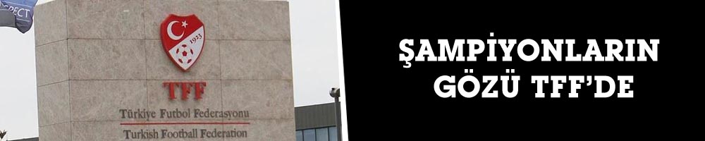 ŞAMPİYONLARIN GÖZÜ TFF’DE