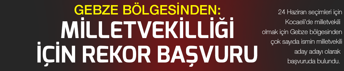 GEBZE BÖLGESİNDEN: Milletvekilliği için rekor başvuru