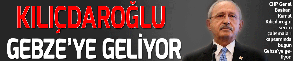 Kılıçdaroğlu Gebze’ye geliyor