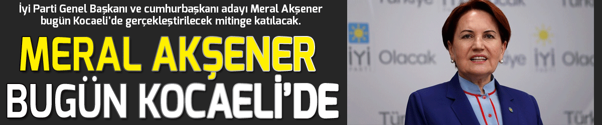 Meral Akşener bugün Kocaeli’de