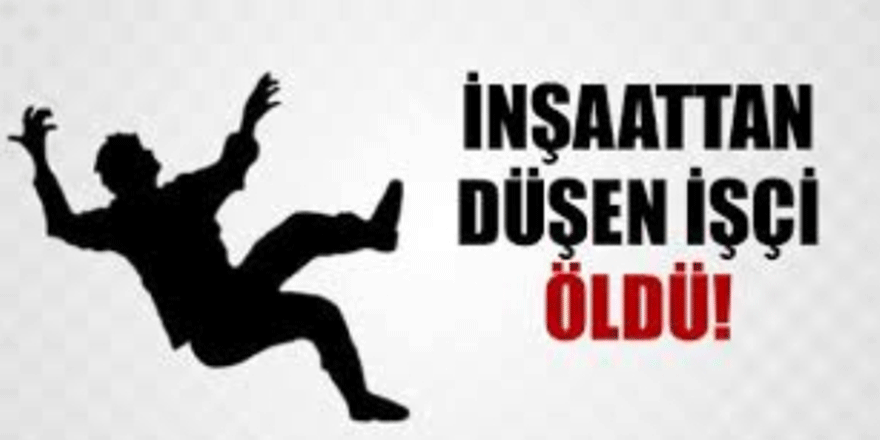 İnşaattan düşen işçi öldü