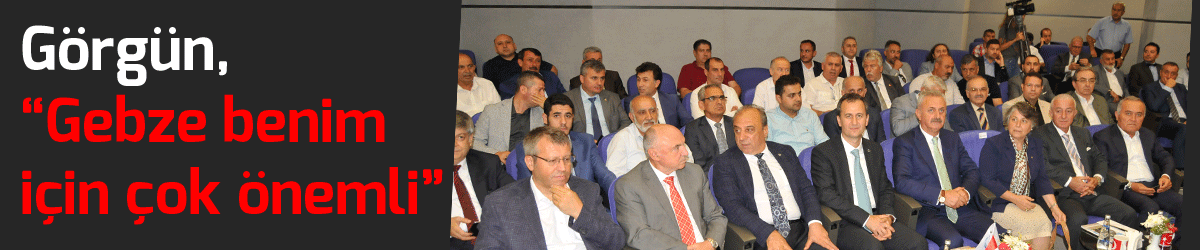 Görgün, “ Gebze benim için çok önemli”