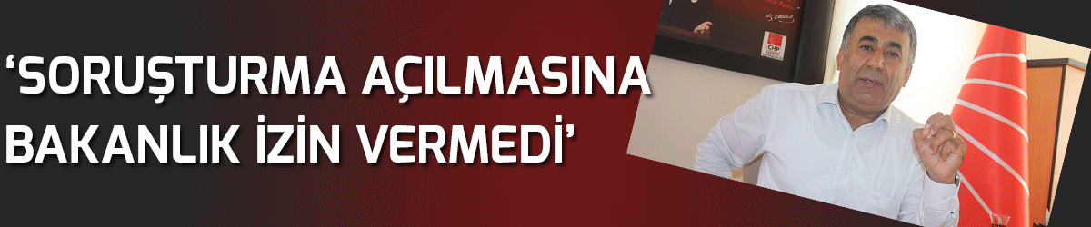 ‘Soruşturma açılmasına bakanlık izin vermedi’