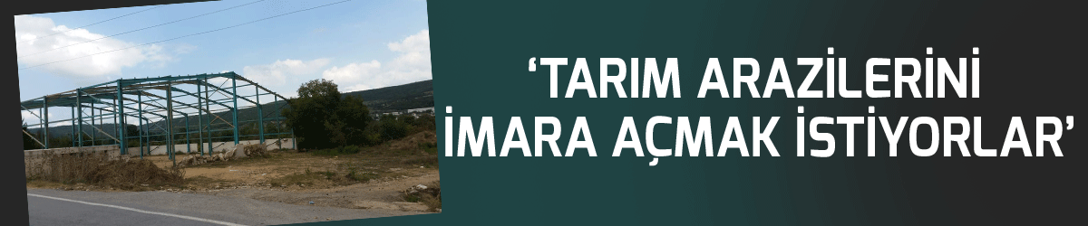 ‘Tarım arazilerini imara açmak istiyorlar’