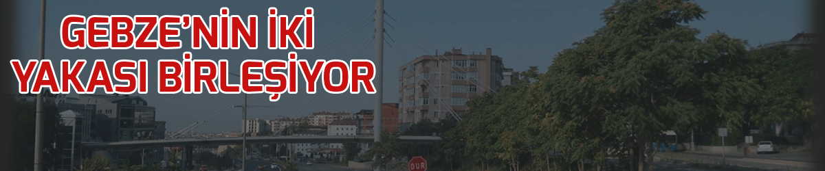 Gebze’nin iki yakası birleşiyor