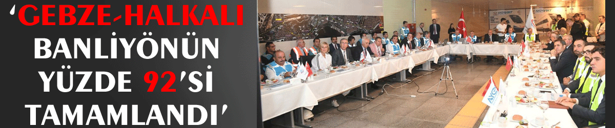 ‘Gebze-Halkalı Banliyönün yüzde 92’si tamamlandı’
