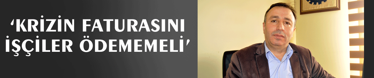 ‘Krizin faturasını işçiler ödememeli’