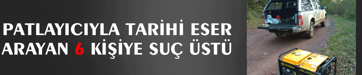 Patlayıcıyla tarihi eser arayan 6 kişiye suçüstü
