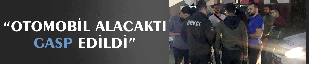 Otomobil alacaktı gasp edildi”