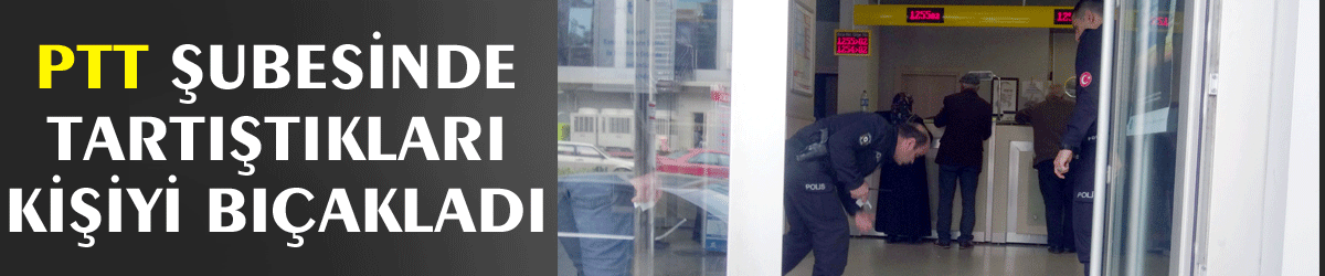 PTT şubesinde tartıştıkları kişiyi bıçakladı