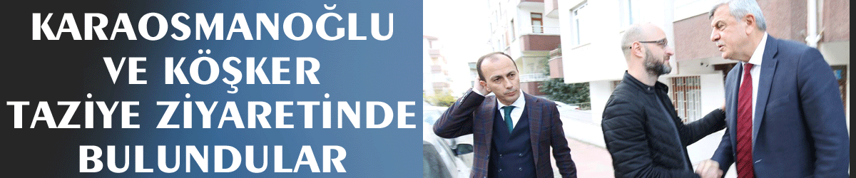 Karaosmanoğlu ve Köşker taziye ziyaretinde bulundular