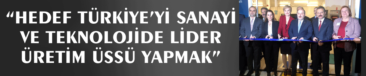 ​​​​​​​“Hedef Türkiye’yi sanayi ve teknolojide lider üretim üssü yapmak”