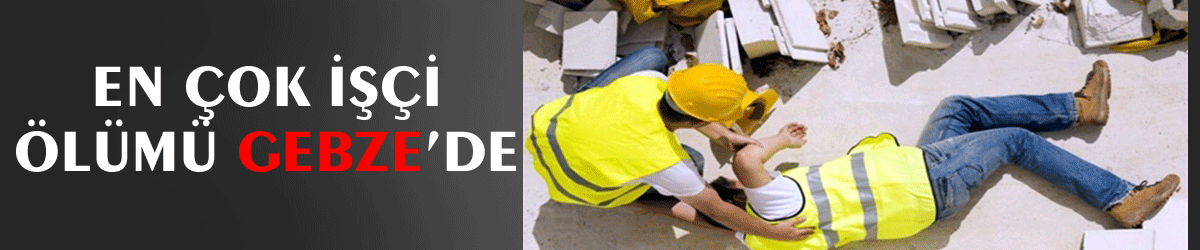 En çok işçi ölümü Gebze’de