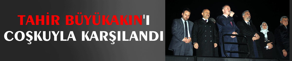 Tahir Büyükakın'ı coşkuyla karşılandı