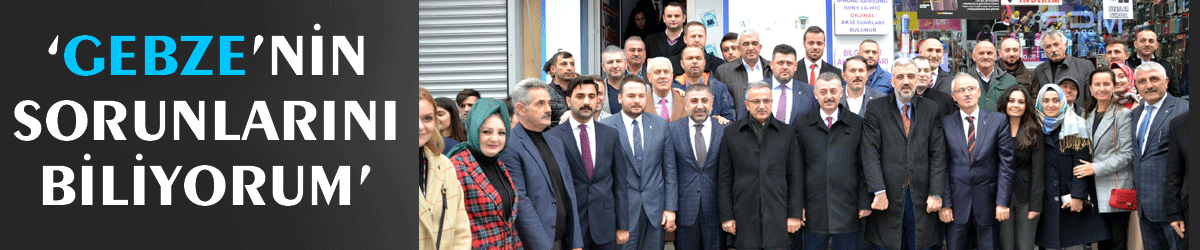 ‘Gebze’nin sorunlarını biliyorum’