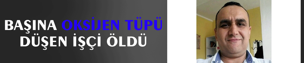 Başına  oksijen tüpü düşen işçi öldü
