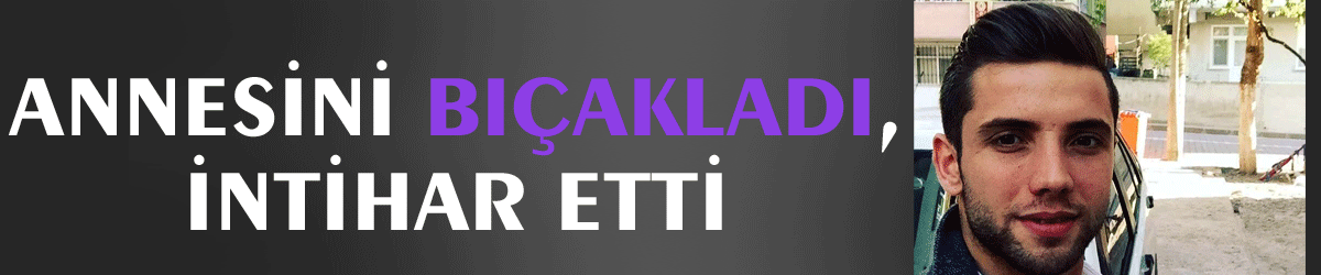 Annesini bıçakladı, intihar etti