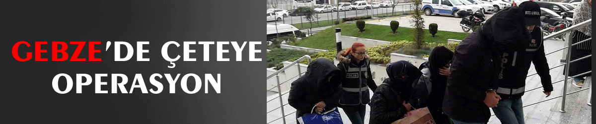 Gebze’de çeteye operasyon
