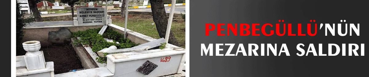 Penbegüllü’nün mezarına saldırı