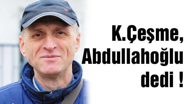 K.Çeşme, Abdullahoğlu dedi !