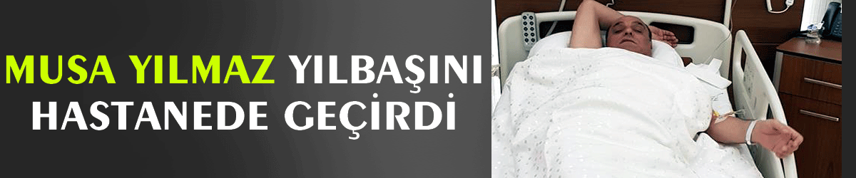 Musa Yılmaz yılbaşını hastanede geçirdi