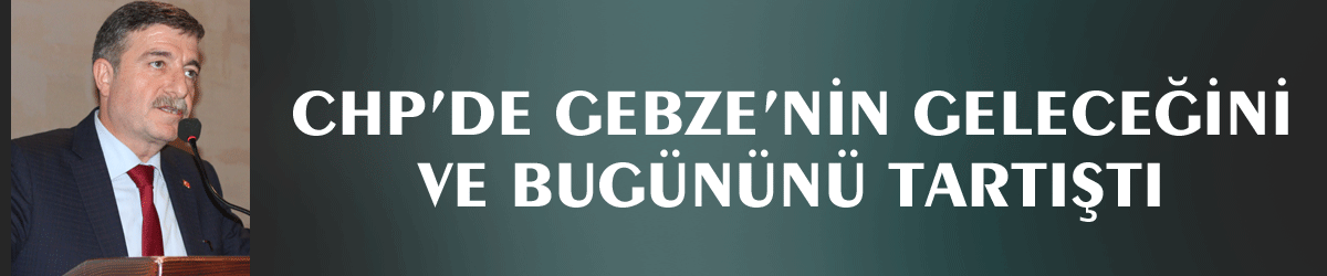 CHP’de Gebze’nin Geleceğini ve Bugününü tartıştı