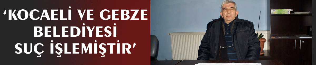 ‘Kocaeli ve Gebze Belediyesi suç işlemiştir’