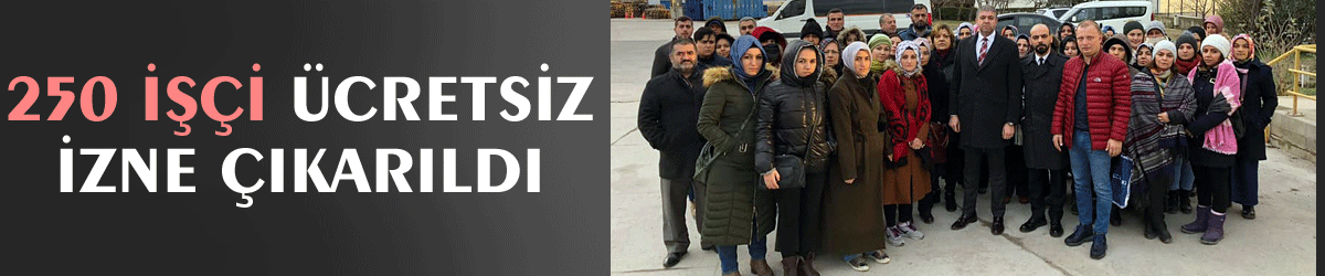 250 işçi ücretsiz izne çıkarıldı