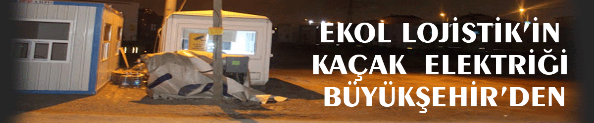 Ekol Lojistik’in kaçak  elektriği Büyükşehir’den