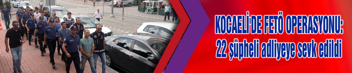 KOCAELİ'DE FETÖ OPERASYONU:  22 şüpheli adliyeye sevk edildi