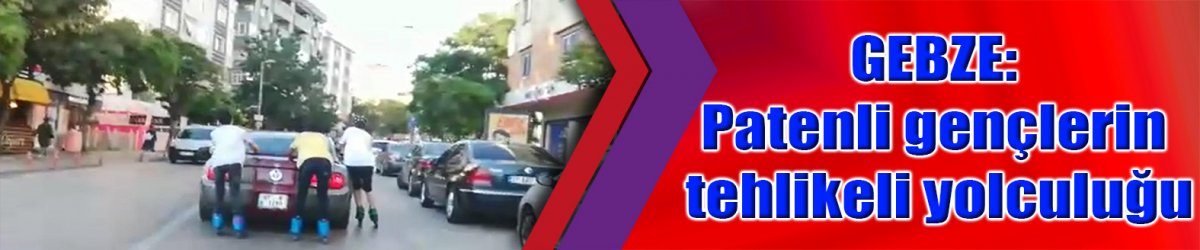 GEBZE: Patenli gençlerin tehlikeli yolculuğu