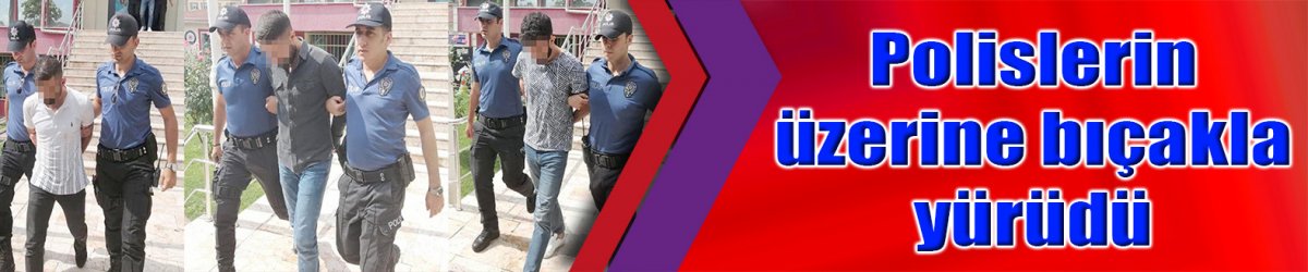 Polislerin üzerine bıçakla yürüdü