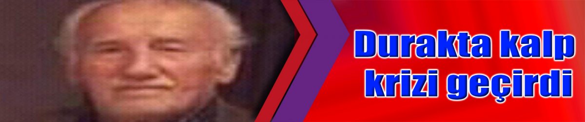 Durakta kalp krizi geçirdi